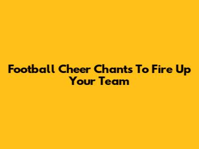Football Cheer Chants To Fire Up Your Team