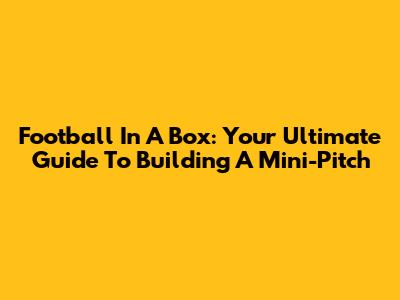 Football In A Box: Your Ultimate Guide To Building A Mini-Pitch