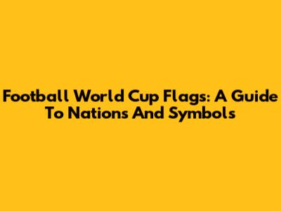 Football World Cup Flags: A Guide To Nations And Symbols