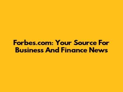 Forbes.com: Your Source For Business And Finance News