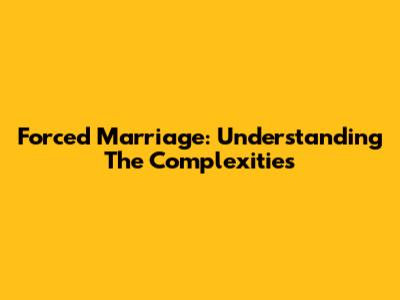 Forced Marriage: Understanding The Complexities