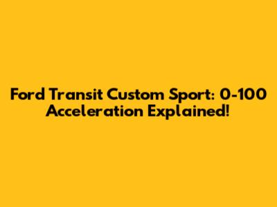 Ford Transit Custom Sport: 0-100 Acceleration Explained!