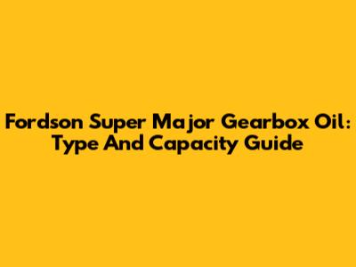 Fordson Super Major Gearbox Oil: Type And Capacity Guide