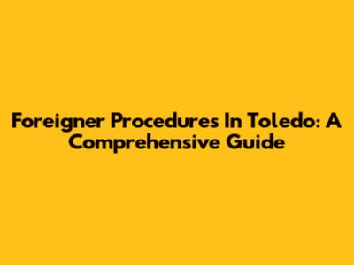 Foreigner Procedures In Toledo: A Comprehensive Guide