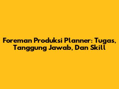 Foreman Produksi Planner: Tugas, Tanggung Jawab, Dan Skill