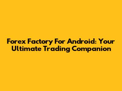 Forex Factory For Android: Your Ultimate Trading Companion