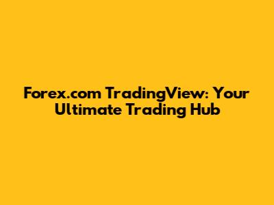 Forex.com TradingView: Your Ultimate Trading Hub