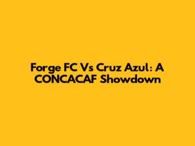 Forge FC Vs Cruz Azul: A CONCACAF Showdown