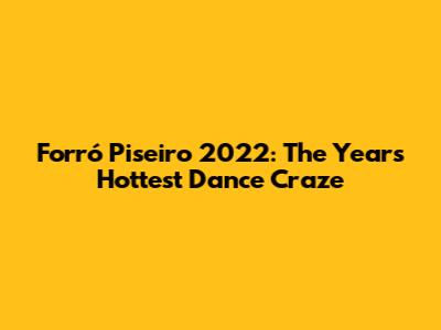 Forró Piseiro 2022: The Year's Hottest Dance Craze