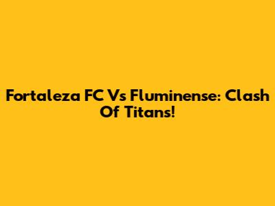 Fortaleza FC Vs Fluminense: Clash Of Titans!