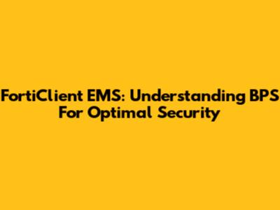 FortiClient EMS: Understanding BPS For Optimal Security