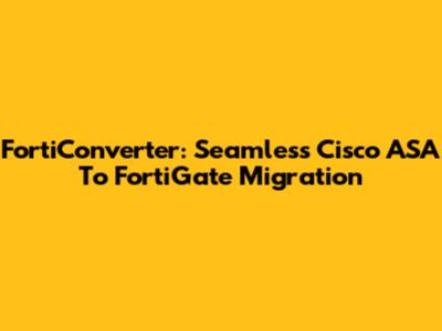 FortiConverter: Seamless Cisco ASA To FortiGate Migration