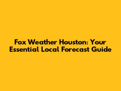 Fox Weather Houston: Your Essential Local Forecast Guide