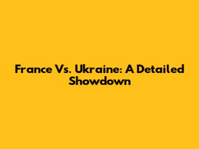 France Vs. Ukraine: A Detailed Showdown