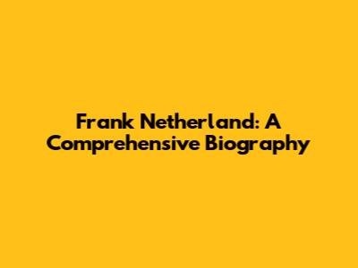Frank Netherland: A Comprehensive Biography