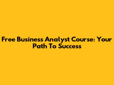 Free Business Analyst Course: Your Path To Success