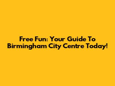 Free Fun: Your Guide To Birmingham City Centre Today!
