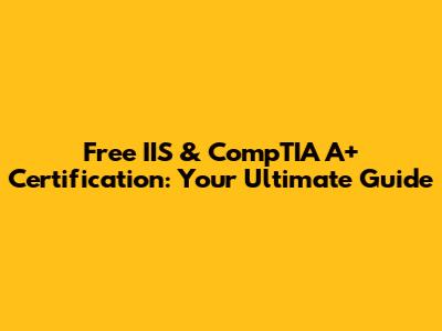 Free IIS & CompTIA A+ Certification: Your Ultimate Guide