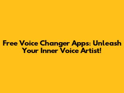 Free Voice Changer Apps: Unleash Your Inner Voice Artist!