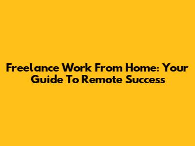 Freelance Work From Home: Your Guide To Remote Success