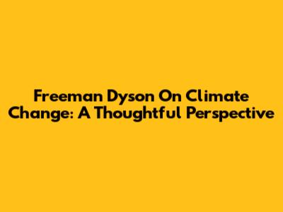 Freeman Dyson On Climate Change: A Thoughtful Perspective