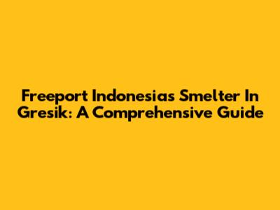 Freeport Indonesia's Smelter In Gresik: A Comprehensive Guide
