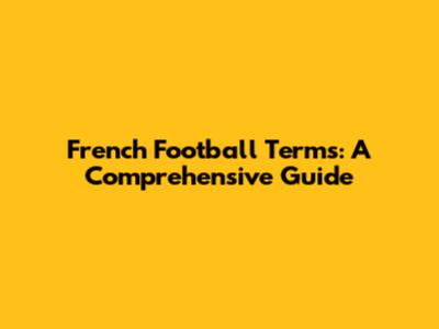 French Football Terms: A Comprehensive Guide