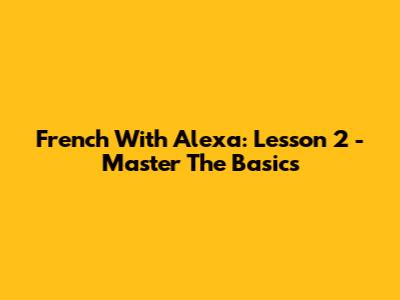 French With Alexa: Lesson 2 - Master The Basics