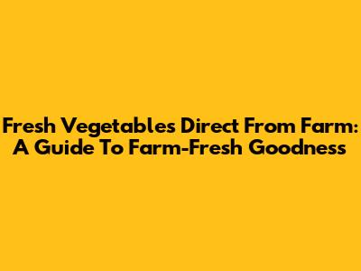 Fresh Vegetables Direct From Farm: A Guide To Farm-Fresh Goodness