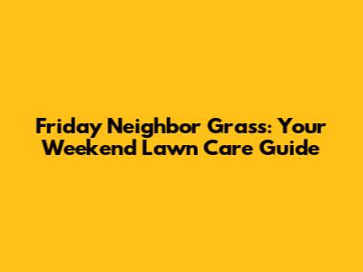 Friday Neighbor Grass: Your Weekend Lawn Care Guide