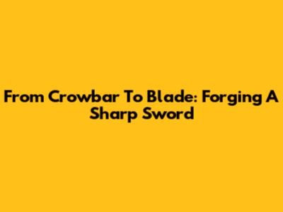 From Crowbar To Blade: Forging A Sharp Sword