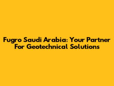Fugro Saudi Arabia: Your Partner For Geotechnical Solutions