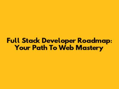 Full Stack Developer Roadmap: Your Path To Web Mastery