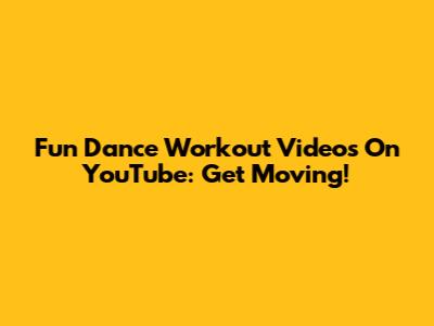 Fun Dance Workout Videos On YouTube: Get Moving!