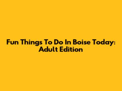 Fun Things To Do In Boise Today: Adult Edition
