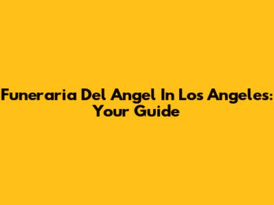 Funeraria Del Angel In Los Angeles: Your Guide