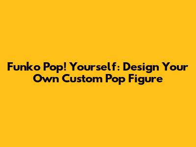 Funko Pop! Yourself: Design Your Own Custom Pop Figure
