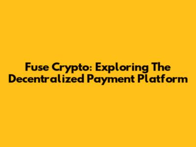 Fuse Crypto: Exploring The Decentralized Payment Platform