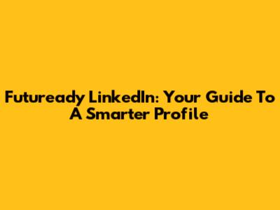 Futuready LinkedIn: Your Guide To A Smarter Profile