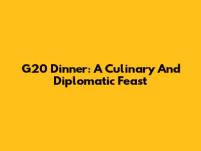 G20 Dinner: A Culinary And Diplomatic Feast