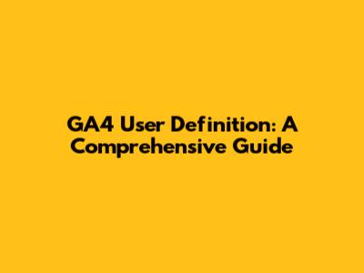 GA4 User Definition: A Comprehensive Guide