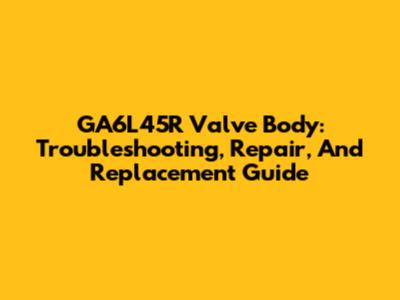 GA6L45R Valve Body: Troubleshooting, Repair, And Replacement Guide
