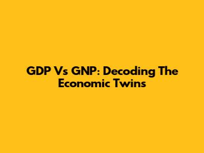 GDP Vs GNP: Decoding The Economic Twins