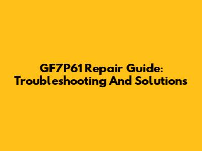 GF7P61 Repair Guide: Troubleshooting And Solutions