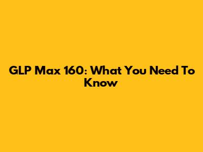 GLP Max 160: What You Need To Know