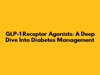 GLP-1 Receptor Agonists: A Deep Dive Into Diabetes Management
