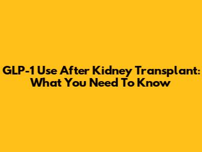 GLP-1 Use After Kidney Transplant: What You Need To Know