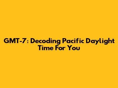 GMT-7: Decoding Pacific Daylight Time For You