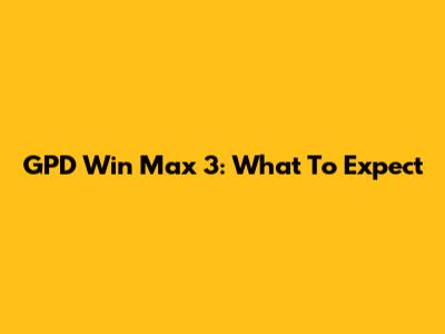 GPD Win Max 3: What To Expect