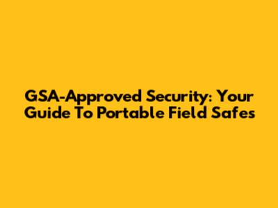GSA-Approved Security: Your Guide To Portable Field Safes